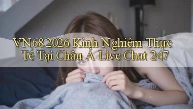 vn68 2026 kinh nghiệm thực tế tại Châu Á live chat 247