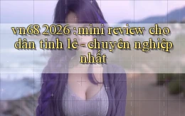 vn68 2026 mini review cho dân tỉnh lẻ   chuyên nghiệp nhất