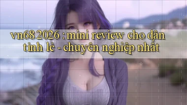 vn68 2026 mini review cho dân tỉnh lẻ   chuyên nghiệp nhất