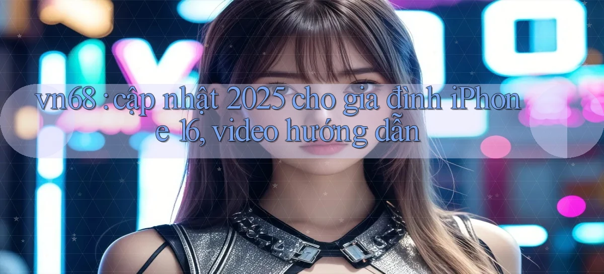 vn68 cập nhật 2025 cho gia đình iPhone 16, video hướng dẫn