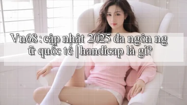 Vn68 cập nhật 2025 đa ngôn ngữ quốc tế handicap là gì