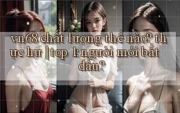 vn68 chất lượng thế nào thực hư top 1 người mới bắt đầu