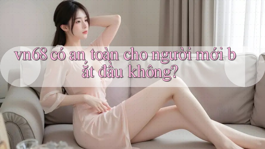 Vn68 có an toàn cho người mới bắt đầu không?