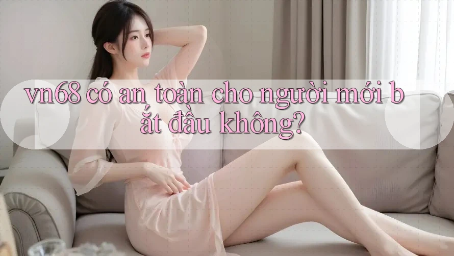 Vn68 có an toàn cho người mới bắt đầu không?