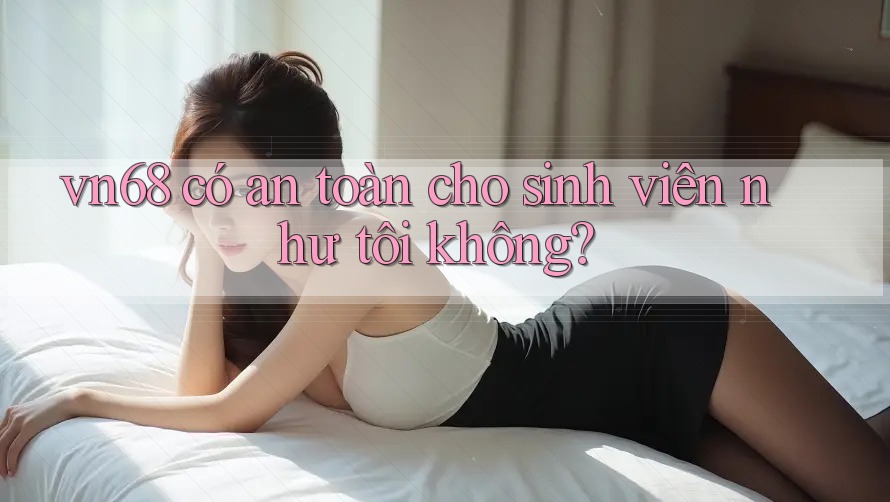 vn68 có an toàn cho sinh viên như tôi không? vn68 có an toàn cho sinh viên như tôi không?