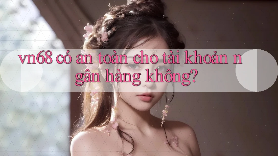 vn68 có an toàn cho tài khoản ngân hàng không?