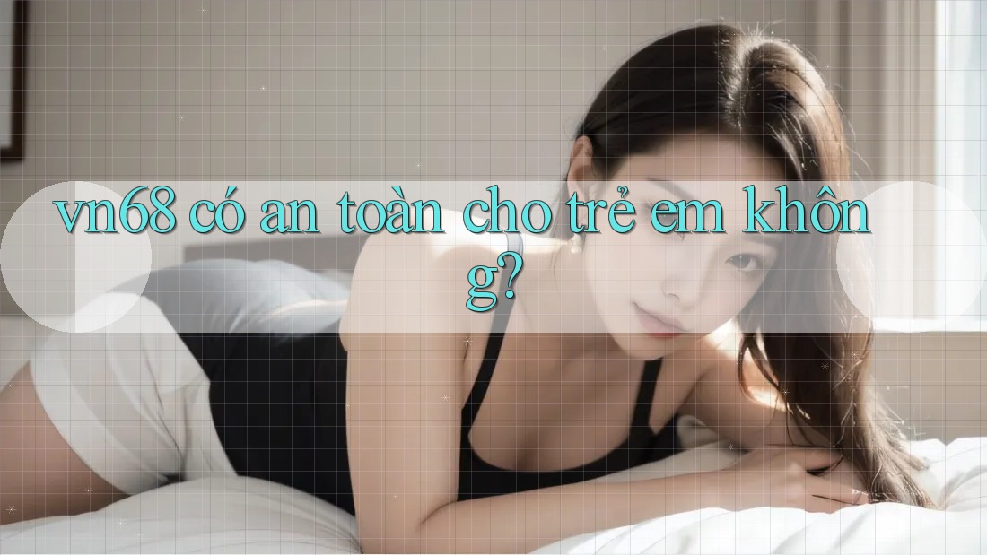 vn68 có an toàn cho trẻ em không? vn68 có an toàn cho trẻ em không?