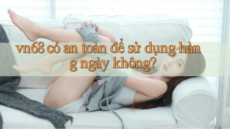vn68 có an toàn để sử dụng hàng ngày không?