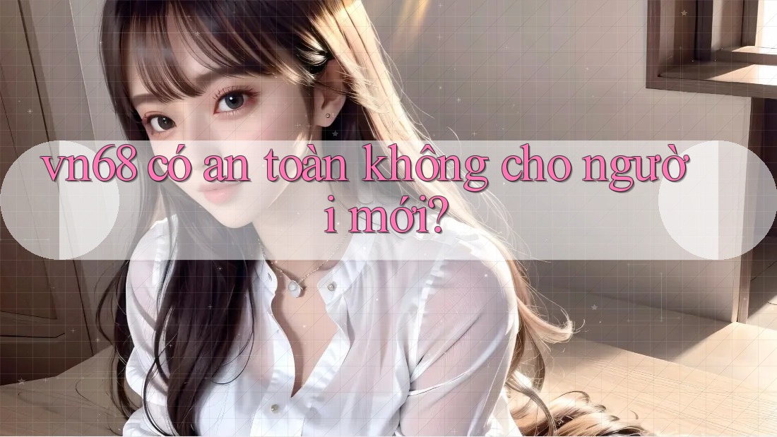 vn68 có an toàn không cho người mới? vn68 có an toàn không cho người mới?