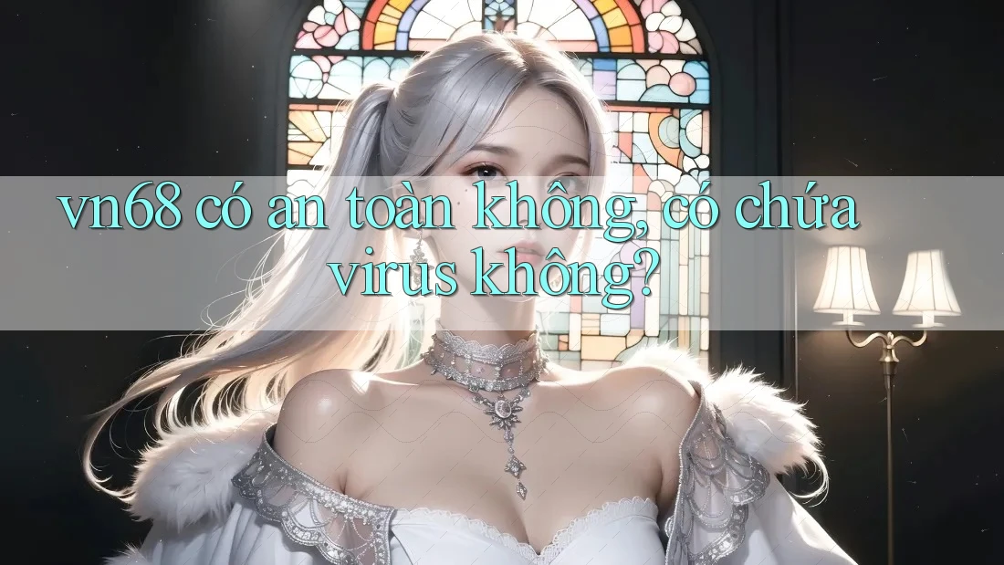vn68 có an toàn không, có chứa virus không?