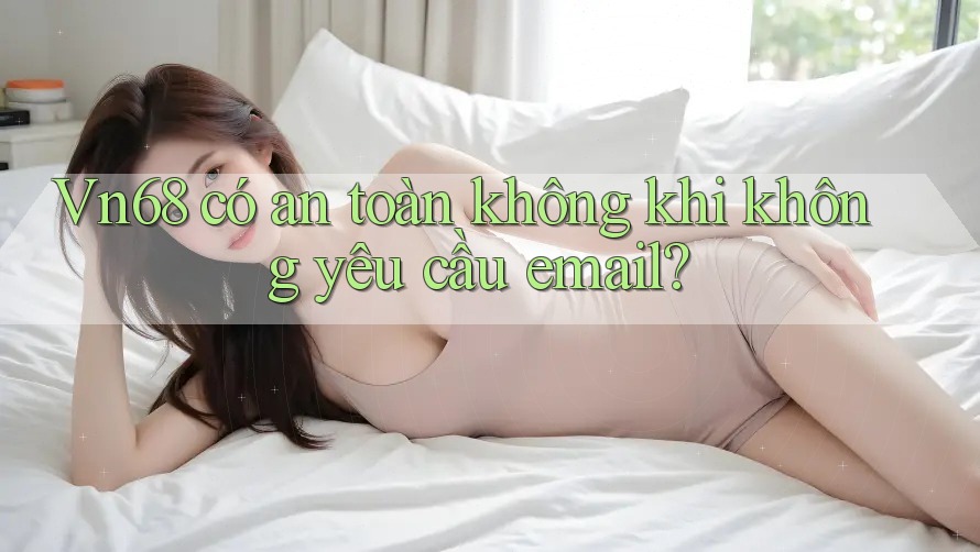 Vn68 có an toàn không khi không yêu cầu email? Vn68 có an toàn không khi không yêu cầu email?