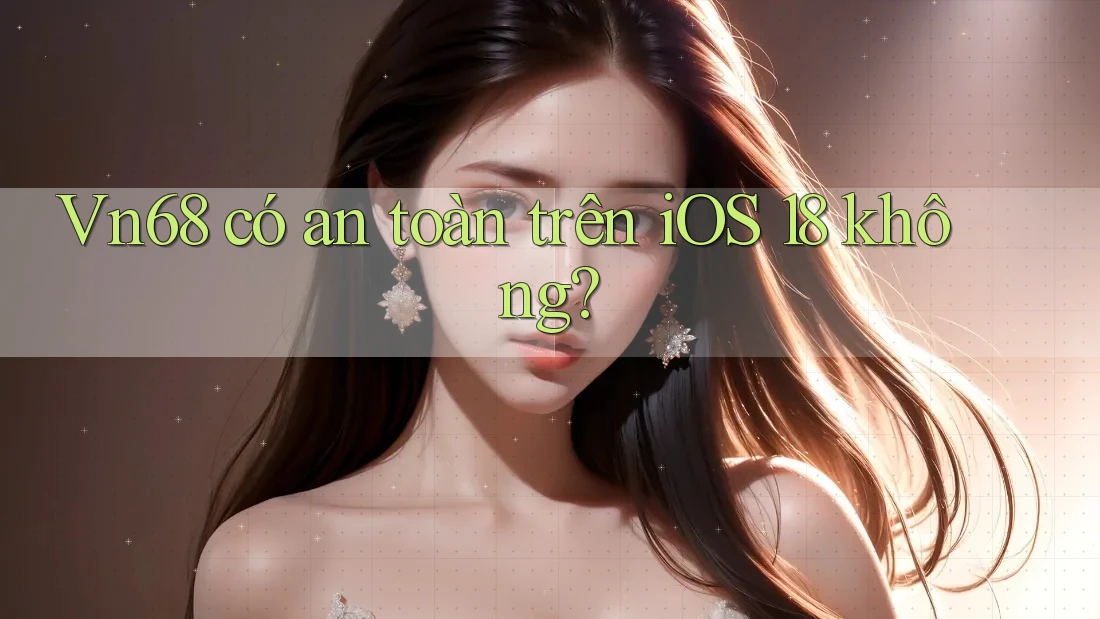 Vn68 có an toàn trên iOS 18 không?