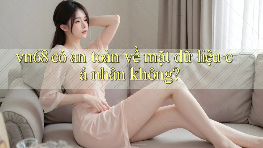 vn68 có an toàn về mặt dữ liệu cá nhân không?