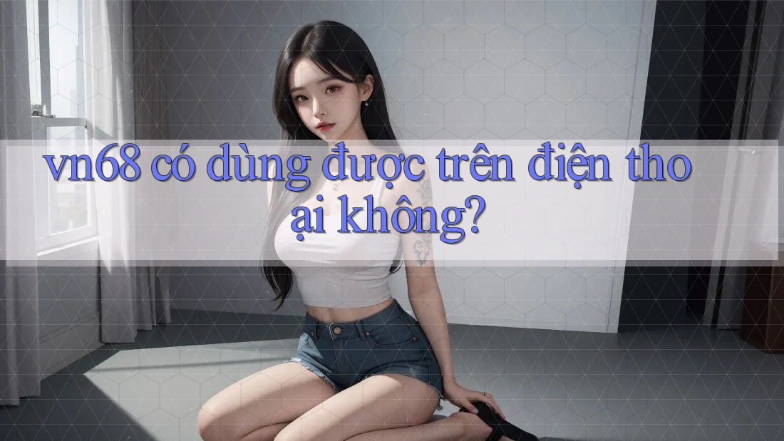 vn68 có dùng được trên điện thoại không? vn68 có dùng được trên điện thoại không?