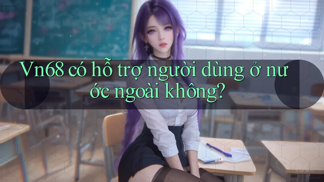 Vn68 có hỗ trợ người dùng ở nước ngoài không?
