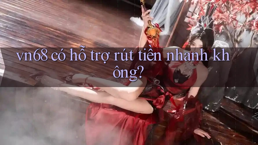 vn68 có hỗ trợ rút tiền nhanh không?