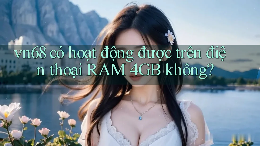 vn68 có hoạt động được trên điện thoại RAM 4GB không?