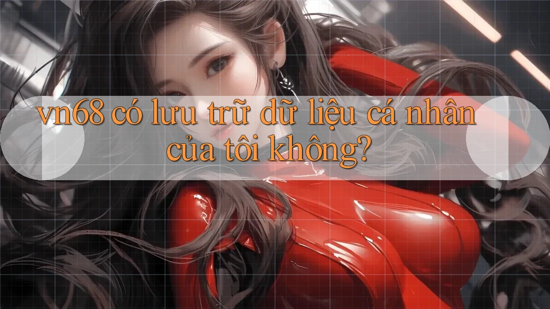 vn68 có lưu trữ dữ liệu cá nhân của tôi không?