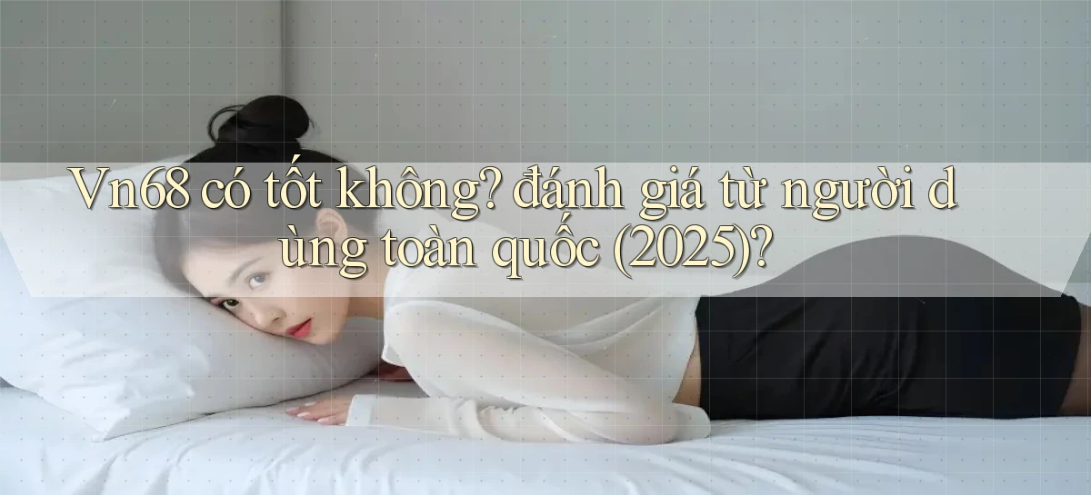 Vn68 có tốt không đánh giá từ người dùng toàn quốc (2025)