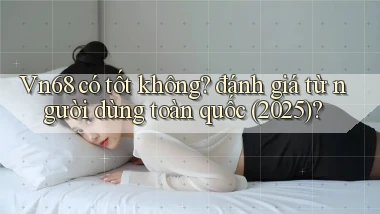 Vn68 có tốt không đánh giá từ người dùng toàn quốc (2025)