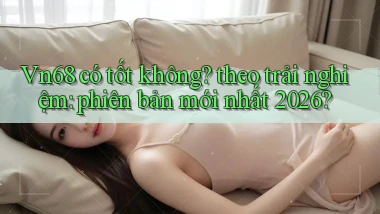 Vn68 có tốt không theo trải nghiệm phiên bản mới nhất 2026