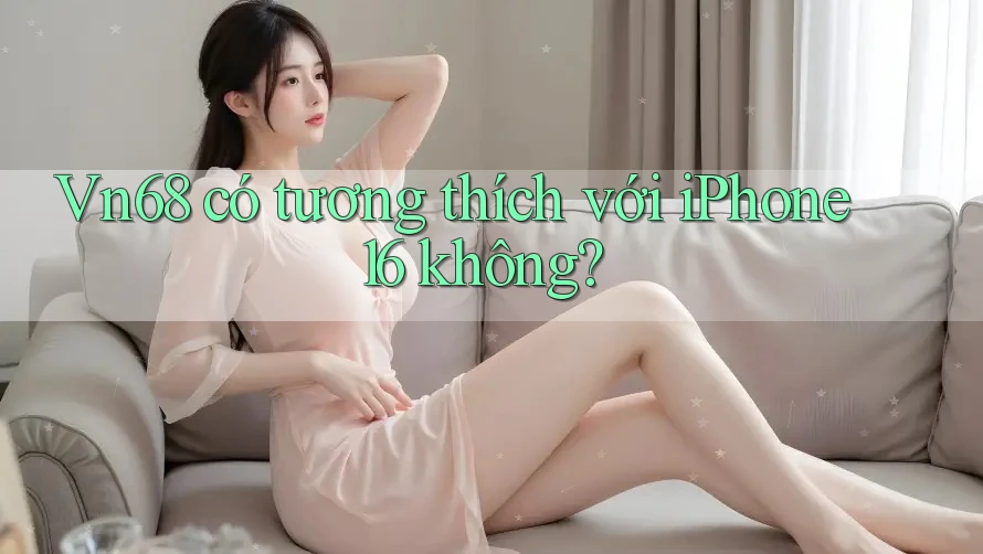 Vn68 có tương thích với iPhone 16 không?