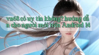 vn68 có uy tín không hướng dẫn cho người mới trên Android 14