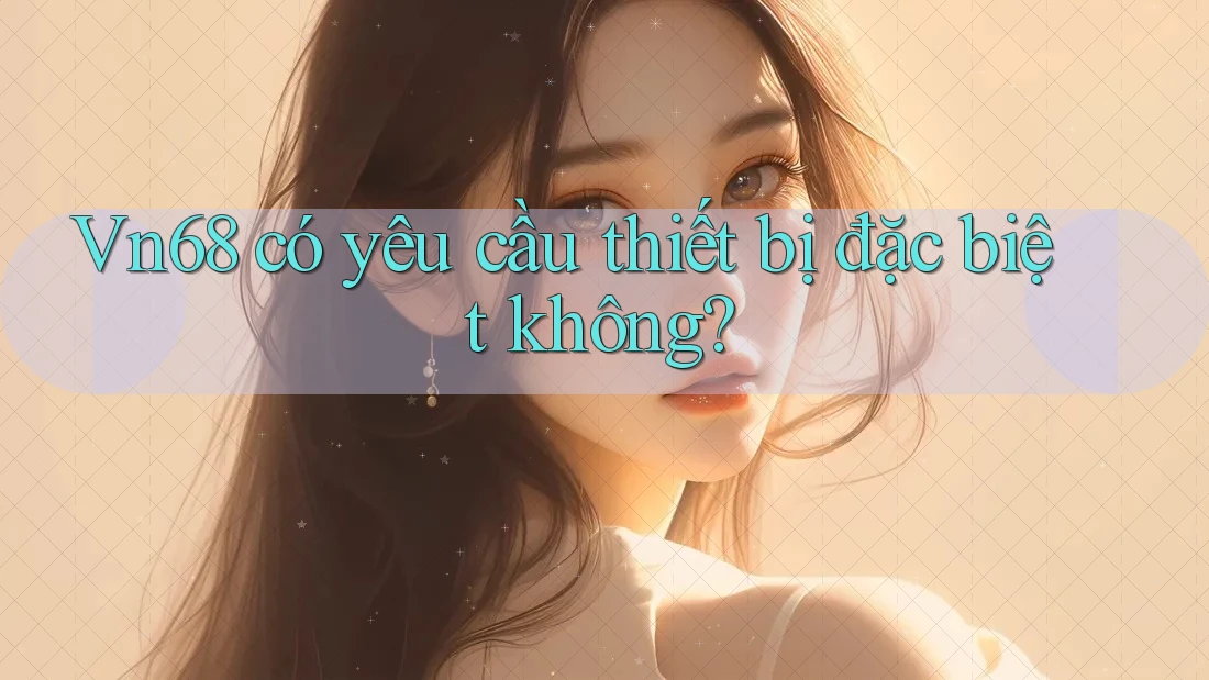 Vn68 có yêu cầu thiết bị đặc biệt không?