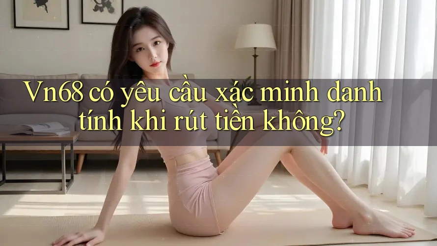 Vn68 có yêu cầu xác minh danh tính khi rút tiền không?