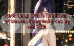 vn68 đáng (2025) thử không bản tin hàng tuần cho người Việt