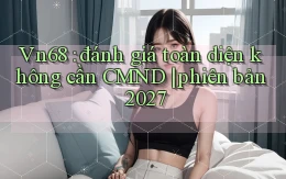 Vn68 đánh giá toàn diện không cần CMND phiên bản 2027