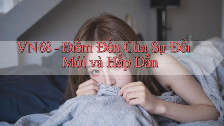 VN68 - Điểm Đến Của Sự Đổi Mới và Hấp Dẫn VN68 - Điểm Đến Của Sự Đổi Mới và Hấp Dẫn