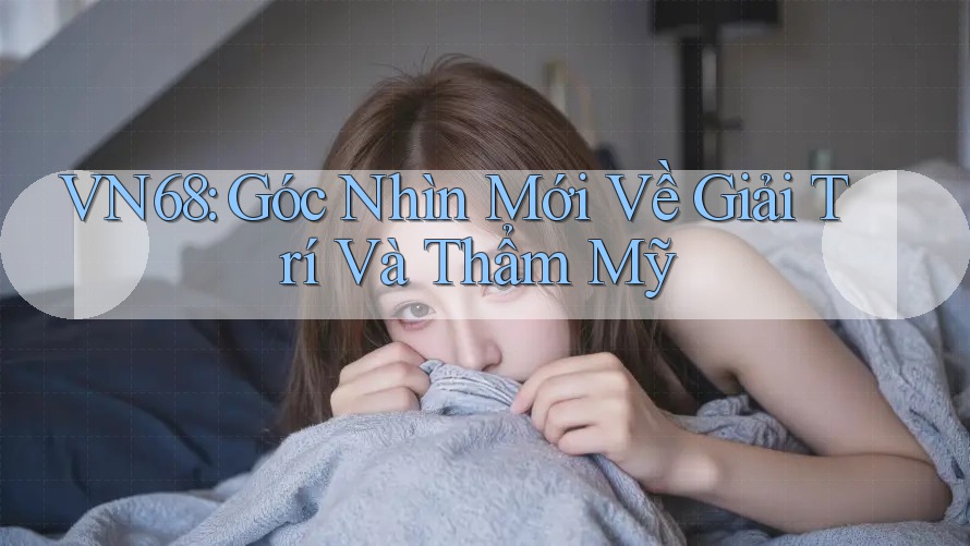 VN68: Góc Nhìn Mới Về Giải Trí Và Thẩm Mỹ