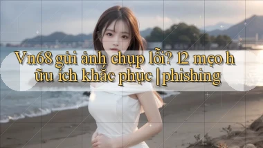 Vn68 gửi ảnh chụp lỗi 12 mẹo hữu ích khắc phục phishing