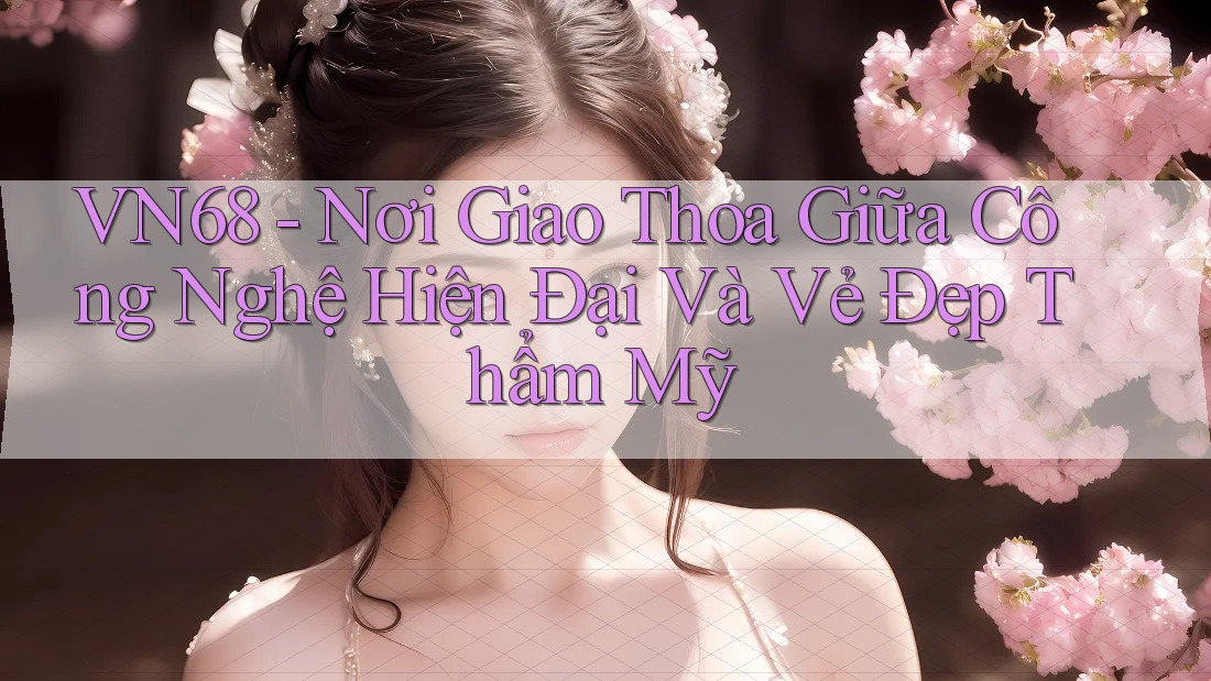 VN68 - Nơi Giao Thoa Giữa Công Nghệ Hiện Đại Và Vẻ Đẹp Thẩm Mỹ