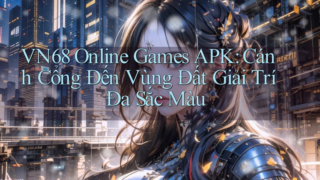 VN68 Online Games APK: Cánh Cổng Đến Vùng Đất Giải Trí Đa Sắc Màu