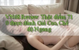 Vn68 review thật điểm 710 được đánh giá cao, chế độ ngang