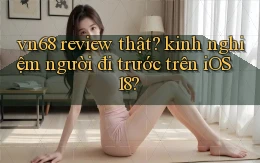 vn68 review thật kinh nghiệm người đi trước trên iOS 18