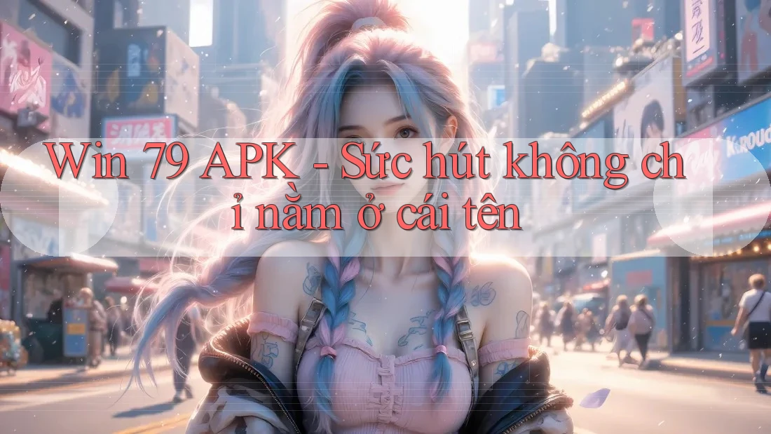 Win 79 APK - Sức hút không chỉ nằm ở cái tên Win 79 APK - Sức hút không chỉ nằm ở cái tên