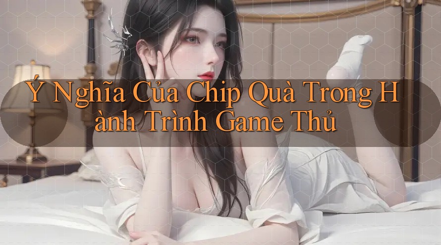 Ý Nghĩa Của Chip Quà Trong Hành Trình Game Thủ