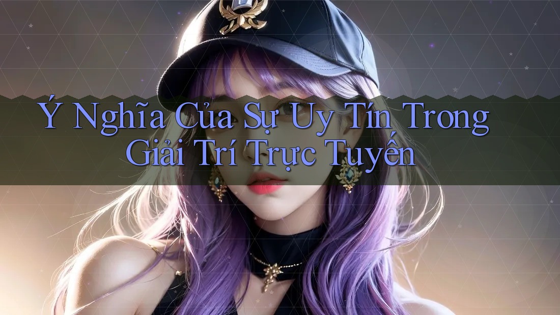 Ý Nghĩa Của Sự Uy Tín Trong Giải Trí Trực Tuyến Ý Nghĩa Của Sự Uy Tín Trong Giải Trí Trực Tuyến