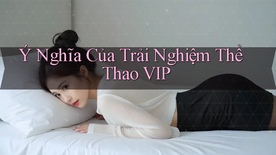 Ý Nghĩa Của Trải Nghiệm Thể Thao VIP