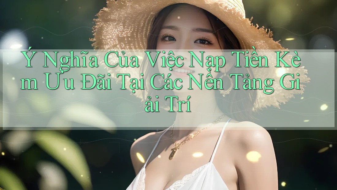 Ý Nghĩa Của Việc Nạp Tiền Kèm Ưu Đãi Tại Các Nền Tảng Giải Trí