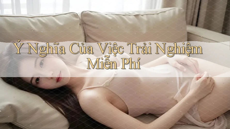 Ý Nghĩa Của Việc Trải Nghiệm Miễn Phí